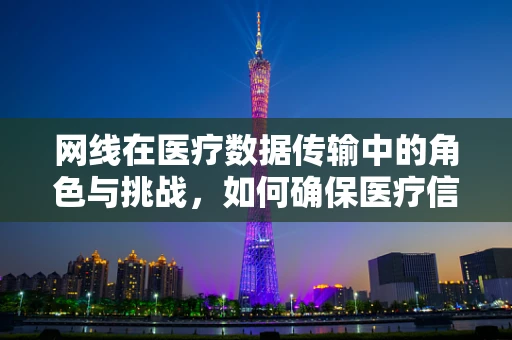 网线在医疗数据传输中的角色与挑战，如何确保医疗信息的安全与高效？