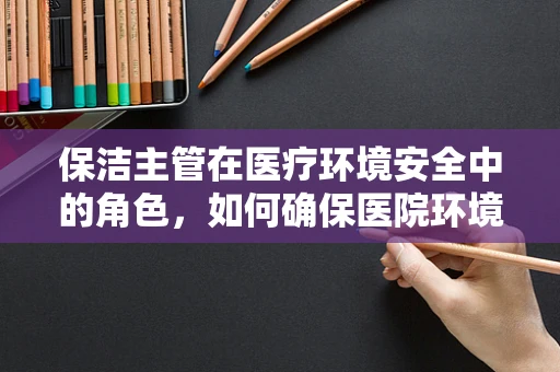 保洁主管在医疗环境安全中的角色，如何确保医院环境的无菌与安全？