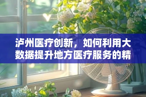 泸州医疗创新，如何利用大数据提升地方医疗服务的精准性？