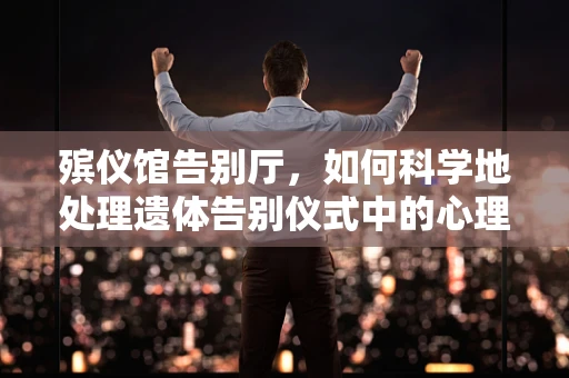 殡仪馆告别厅，如何科学地处理遗体告别仪式中的心理与情感问题？