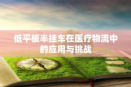 低平板半挂车在医疗物流中的应用与挑战