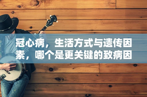 冠心病，生活方式与遗传因素，哪个是更关键的致病因素？