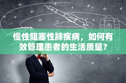 慢性阻塞性肺疾病，如何有效管理患者的生活质量？