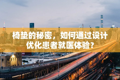 椅垫的秘密，如何通过设计优化患者就医体验？