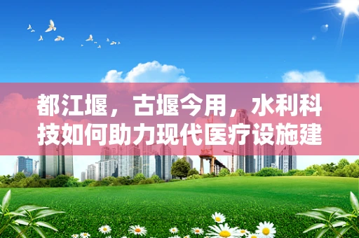都江堰，古堰今用，水利科技如何助力现代医疗设施建设？