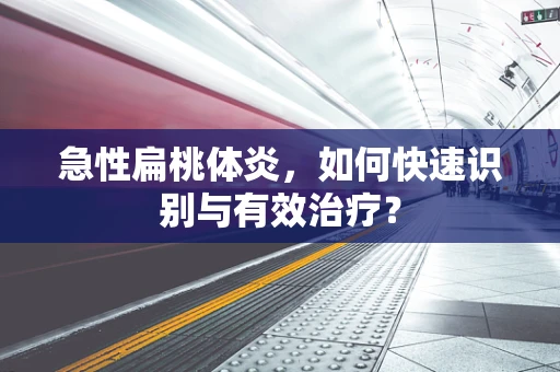 急性扁桃体炎，如何快速识别与有效治疗？