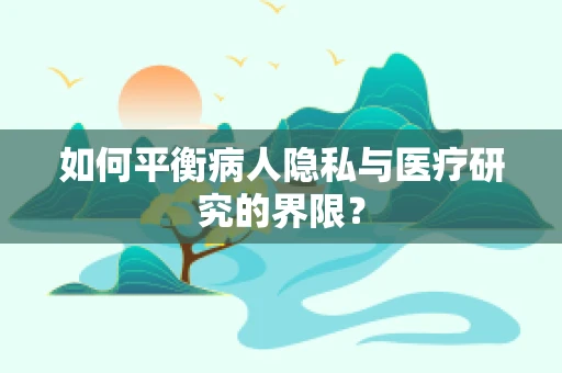 如何平衡病人隐私与医疗研究的界限？