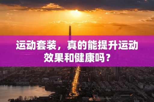 运动套装，真的能提升运动效果和健康吗？