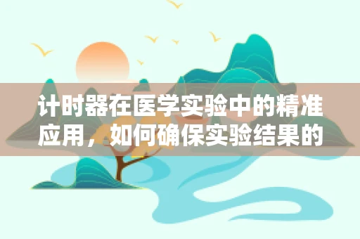 计时器在医学实验中的精准应用，如何确保实验结果的可靠性？