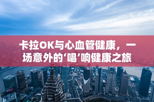 卡拉OK与心血管健康，一场意外的‘唱’响健康之旅