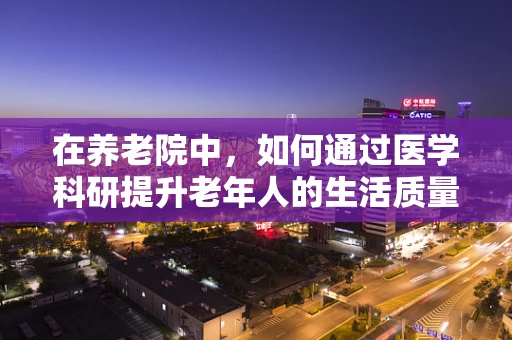 在养老院中，如何通过医学科研提升老年人的生活质量？