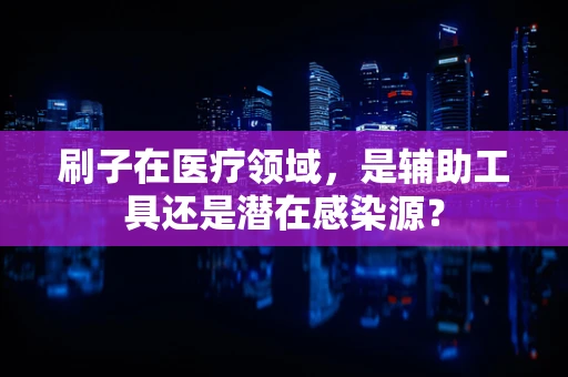 刷子在医疗领域，是辅助工具还是潜在感染源？