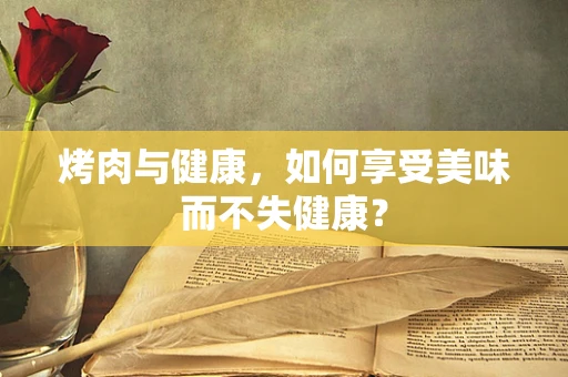 烤肉与健康，如何享受美味而不失健康？