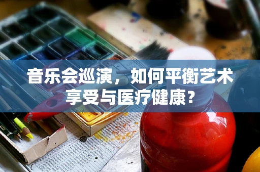 音乐会巡演，如何平衡艺术享受与医疗健康？