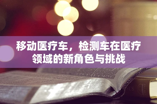 移动医疗车，检测车在医疗领域的新角色与挑战