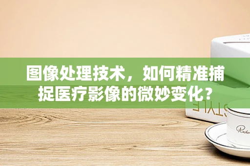 图像处理技术，如何精准捕捉医疗影像的微妙变化？