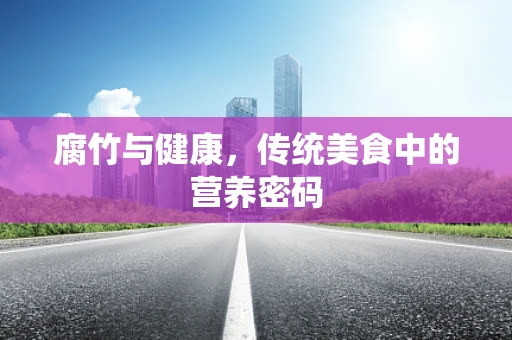 腐竹与健康，传统美食中的营养密码