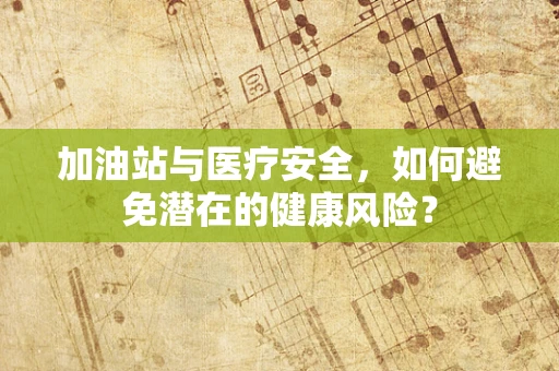 加油站与医疗安全，如何避免潜在的健康风险？