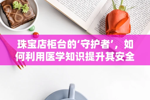 珠宝店柜台的‘守护者’，如何利用医学知识提升其安全防护？