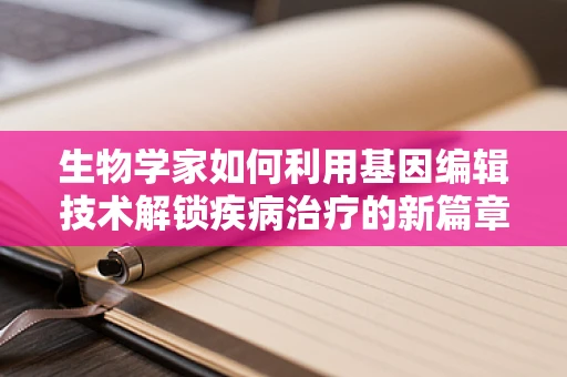 生物学家如何利用基因编辑技术解锁疾病治疗的新篇章？