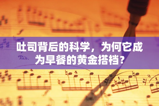 吐司背后的科学，为何它成为早餐的黄金搭档？