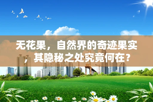 无花果，自然界的奇迹果实，其隐秘之处究竟何在？