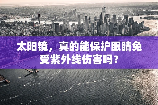 太阳镜，真的能保护眼睛免受紫外线伤害吗？