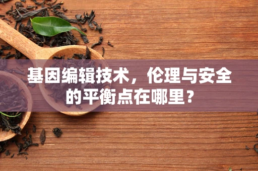 基因编辑技术，伦理与安全的平衡点在哪里？