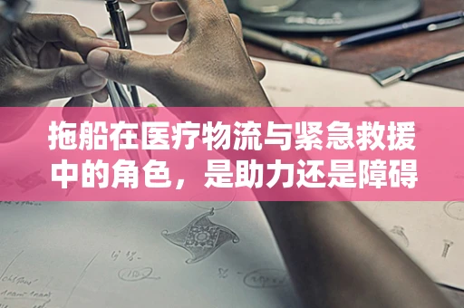 拖船在医疗物流与紧急救援中的角色，是助力还是障碍？