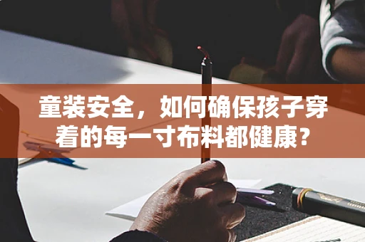童装安全，如何确保孩子穿着的每一寸布料都健康？