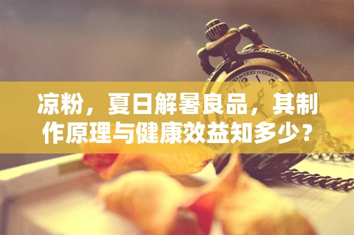 凉粉，夏日解暑良品，其制作原理与健康效益知多少？