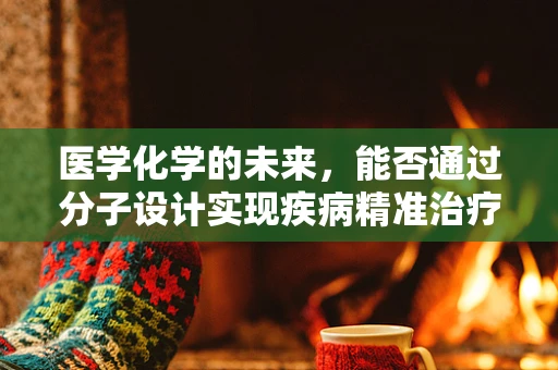 医学化学的未来，能否通过分子设计实现疾病精准治疗？