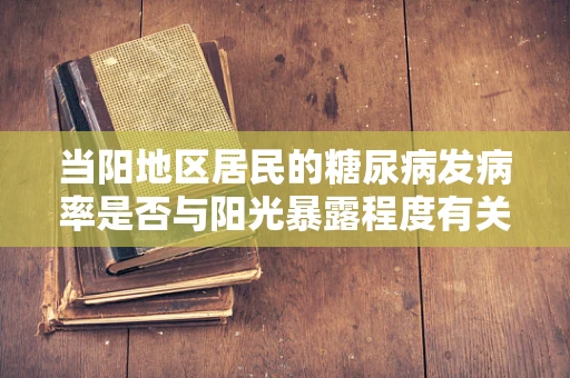 当阳地区居民的糖尿病发病率是否与阳光暴露程度有关？