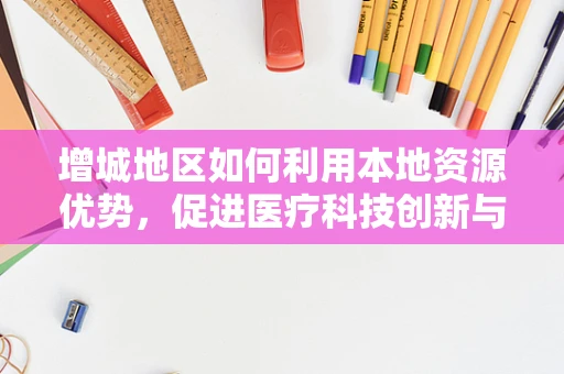 增城地区如何利用本地资源优势，促进医疗科技创新与社区健康？