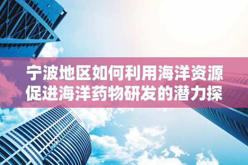 宁波地区如何利用海洋资源促进海洋药物研发的潜力探索？