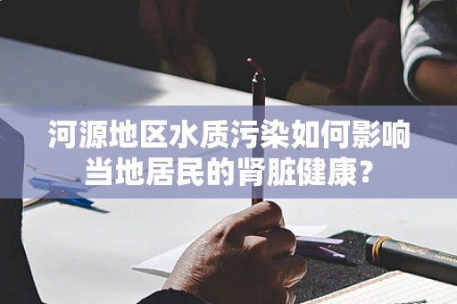 河源地区水质污染如何影响当地居民的肾脏健康？