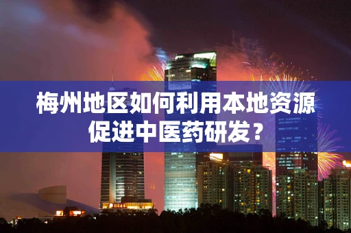梅州地区如何利用本地资源促进中医药研发？