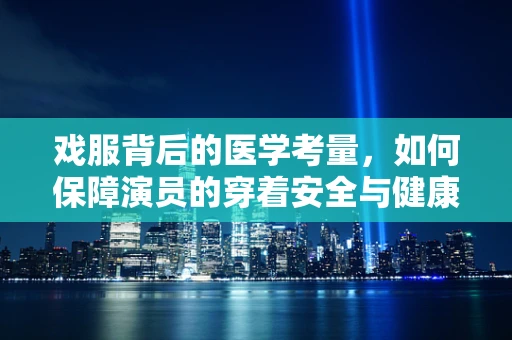 戏服背后的医学考量，如何保障演员的穿着安全与健康？