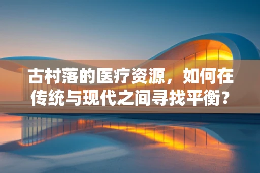 古村落的医疗资源，如何在传统与现代之间寻找平衡？