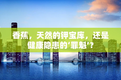 香蕉，天然的钾宝库，还是健康隐患的‘罪魁’？