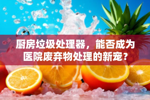 厨房垃圾处理器，能否成为医院废弃物处理的新宠？