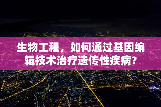 生物工程，如何通过基因编辑技术治疗遗传性疾病？