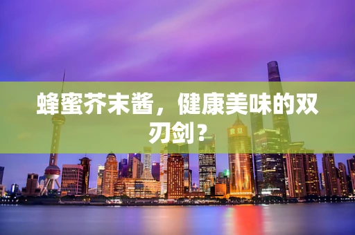 蜂蜜芥末酱，健康美味的双刃剑？