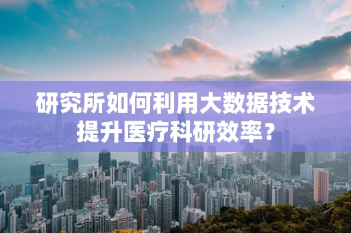 研究所如何利用大数据技术提升医疗科研效率？