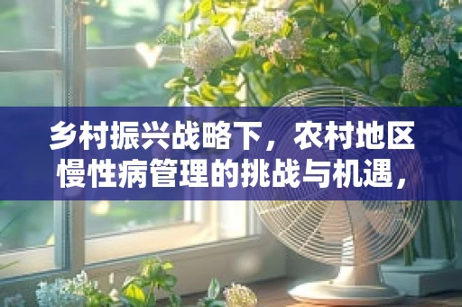 乡村振兴战略下，农村地区慢性病管理的挑战与机遇，农民健康意识如何提升？