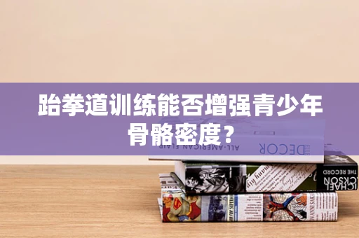 跆拳道训练能否增强青少年骨骼密度？