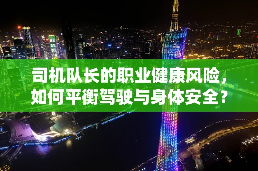 司机队长的职业健康风险，如何平衡驾驶与身体安全？