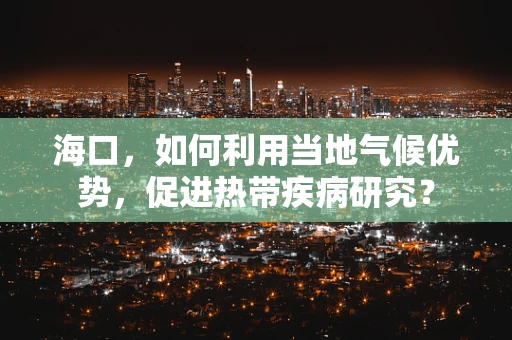 海口，如何利用当地气候优势，促进热带疾病研究？