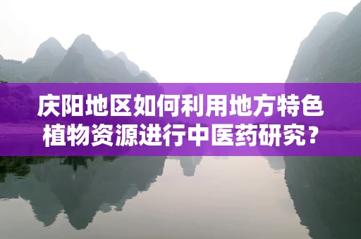 庆阳地区如何利用地方特色植物资源进行中医药研究？