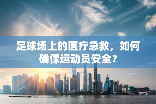 足球场上的医疗急救，如何确保运动员安全？